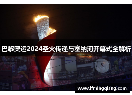 巴黎奥运2024圣火传递与塞纳河开幕式全解析