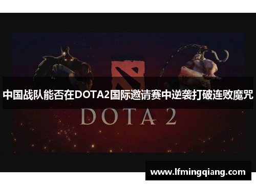 中国战队能否在DOTA2国际邀请赛中逆袭打破连败魔咒